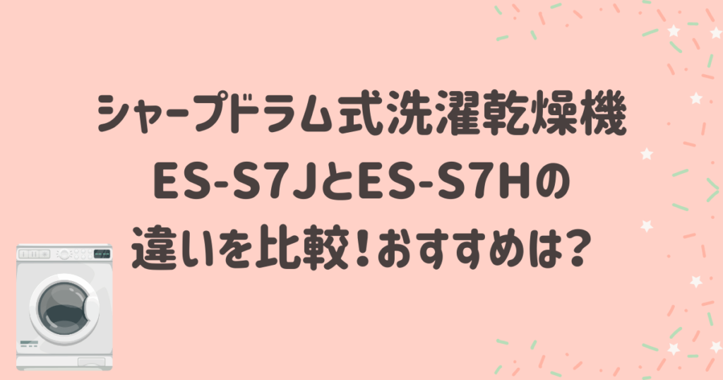 ES-S7JとES-S7Hの違いを比較！おすすめは？シャープドラム式洗濯乾燥機