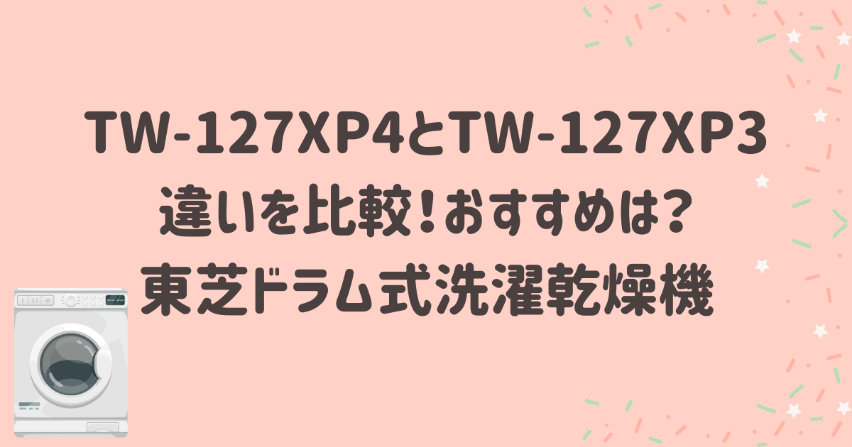 TW-127XP4とTW-127XP3の違いを比較！おすすめは？東芝ドラム式洗濯乾燥機